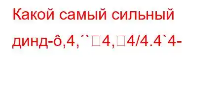 Какой самый сильный динд-,4,`4,4/4.4`4-